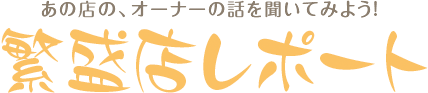 あのお店の、オーナーの話を聞いてみよう！ 繁盛店レポート