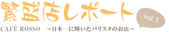 繁盛店レポートvol.1 CAFÉ ROSSO ~日本一に輝いたバリスタのお店~