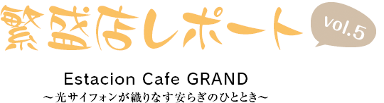 繁盛店レポート Vol.5 Estacion Cafe GRAND ～光サイフォンが織りなす安らぎのひととき～
