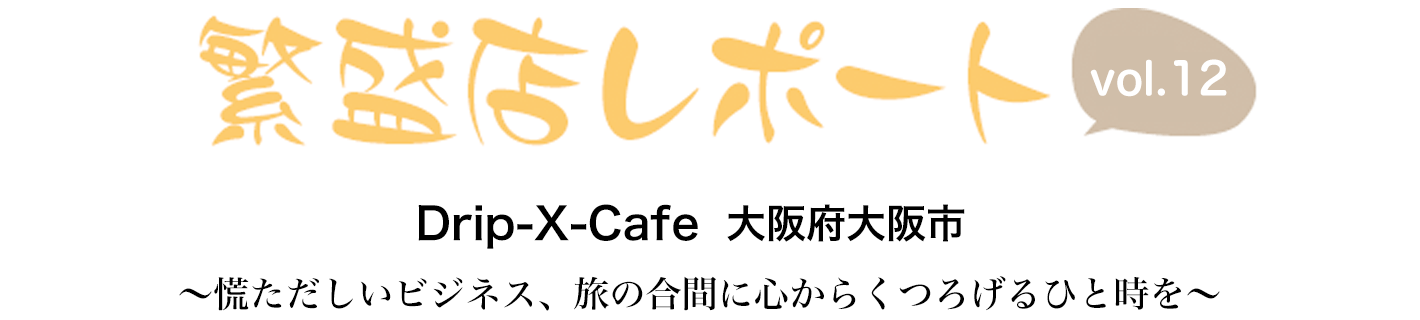 繁盛店レポート Vol.12 Drip-X-Cafe　大阪府大阪市 ～慌ただしいビジネス、旅の合間に心からくつろげるひと時を～