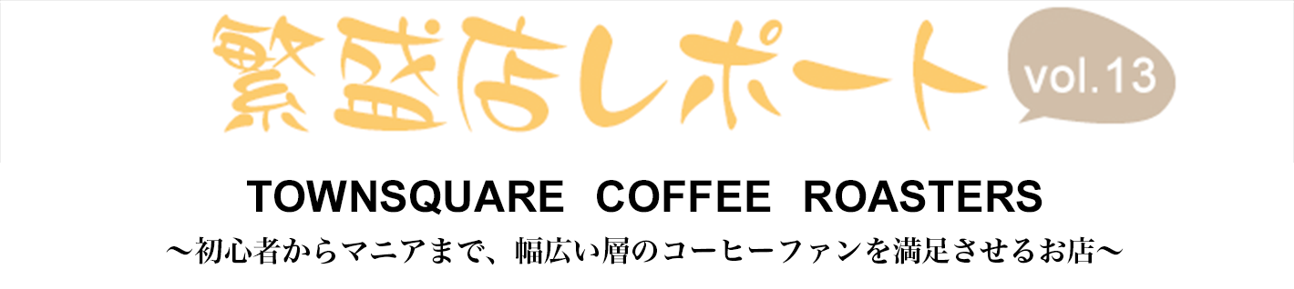 繁盛店レポート Vol.13 TOWNSQUARE COFFEE ROASTERS　福岡県福岡市 ～初心者からマニアまで、幅広い層のコーヒーファンを満足させるお店～