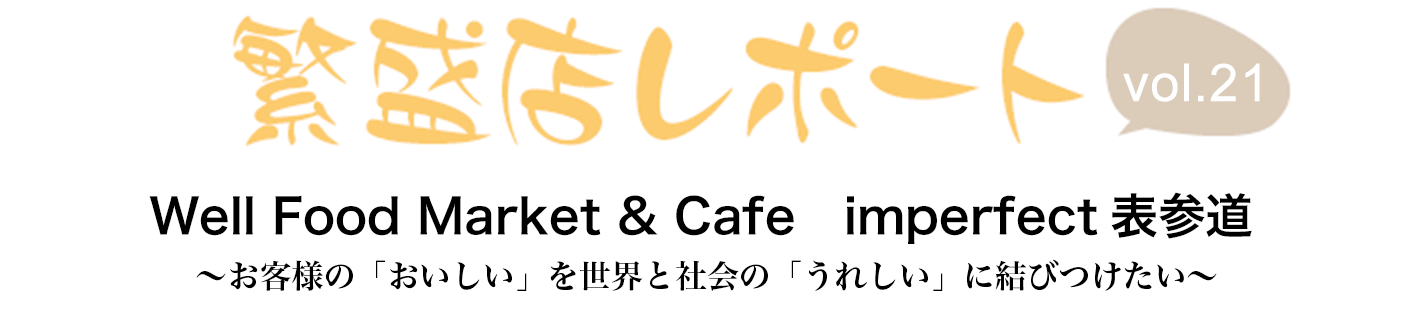 繁盛店レポート Vol.21 Well Food Market & Cafe　imperfect表参道　東京都渋谷区 ～お客様の「おいしい」を世界と社会の「うれしい」に結びつけたい～